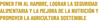 PONER FIN AL HAMBRE, LOGRAR LA SEGURIDAD ALIMENTARIA Y LA MEJORA DE LA NUTRICI N Y PROMOVER LA AGRICULTURA SOSTENIBLE