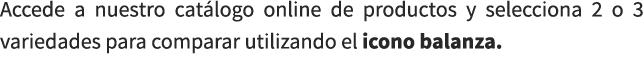 Accede a nuestro cat logo online de productos y selecciona 2 o 3 variedades para comparar utilizando el icono balanza.